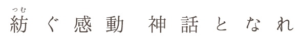 紡ぐ感動　神話となれ
