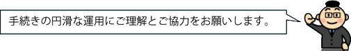 手続きの円滑な運用にご理解とご協力をお願いします。